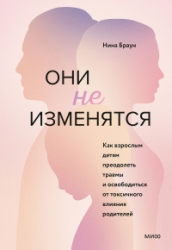 Они не изменятся. Как взрослым детям преодолеть травмы и освободиться от токсичного влияния родителе